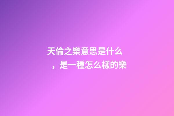 天倫之樂意思是什么，是一種怎么樣的樂-第1張-觀點-玄機派